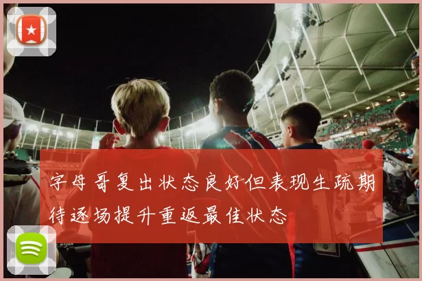 字母哥复出状态良好但表现生疏期待逐场提升重返最佳状态