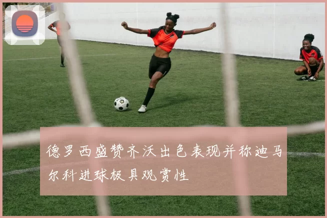 德罗西盛赞齐沃出色表现并称迪马尔科进球极具观赏性
