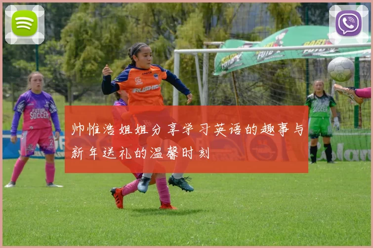 帅惟浩姐姐分享学习英语的趣事与新年送礼的温馨时刻