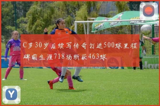 C罗30岁后续写传奇打进500球里程碑前生涯718场斩获463球