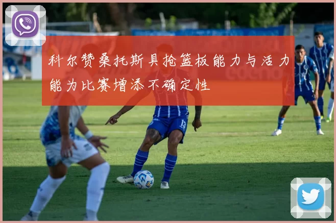 科尔赞桑托斯具抢篮板能力与活力能为比赛增添不确定性
