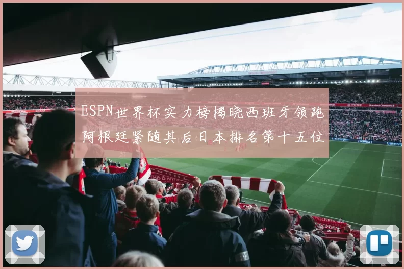 ESPN世界杯实力榜揭晓西班牙领跑阿根廷紧随其后日本排名第十五位