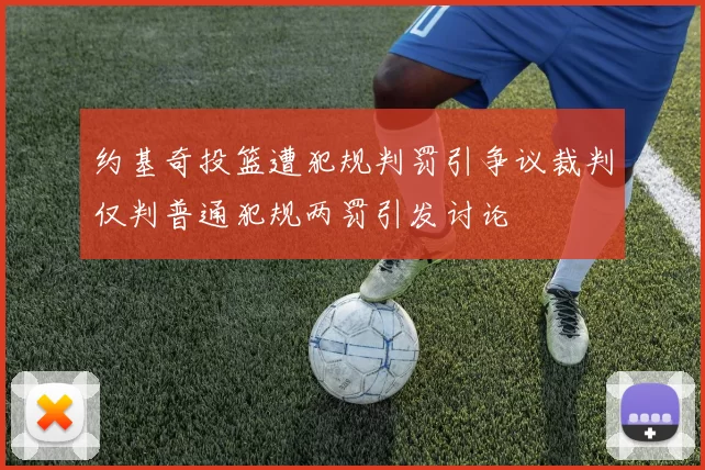 约基奇投篮遭犯规判罚引争议裁判仅判普通犯规两罚引发讨论