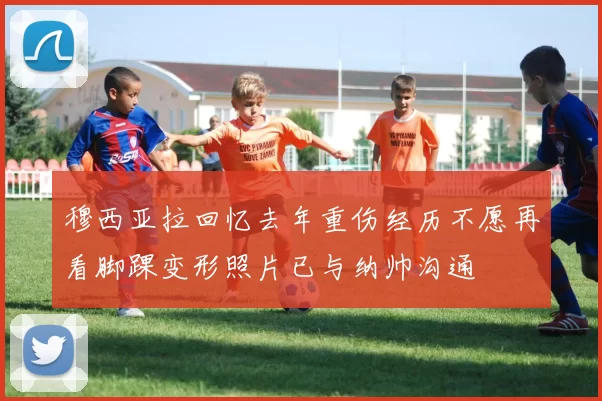 穆西亚拉回忆去年重伤经历不愿再看脚踝变形照片已与纳帅沟通