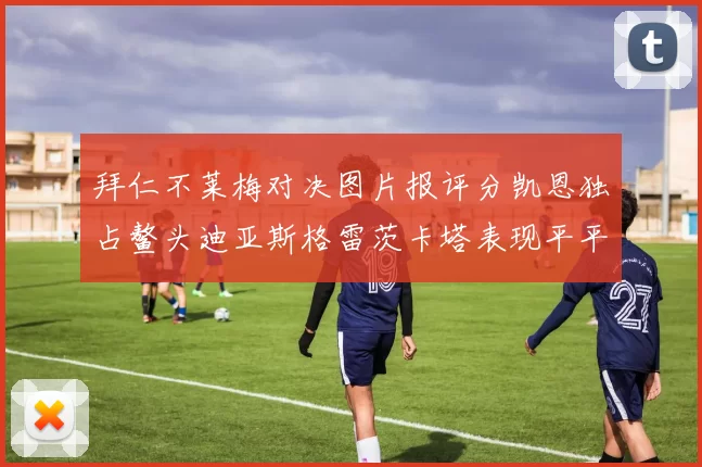 拜仁不莱梅对决图片报评分凯恩独占鳌头迪亚斯格雷茨卡塔表现平平