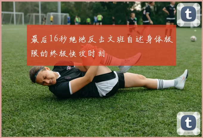 最后16秒绝地反击文班自述身体极限的终极快攻时刻