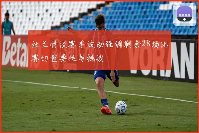 杜兰特谈赛季波动强调剩余28场比赛的重要性与挑战