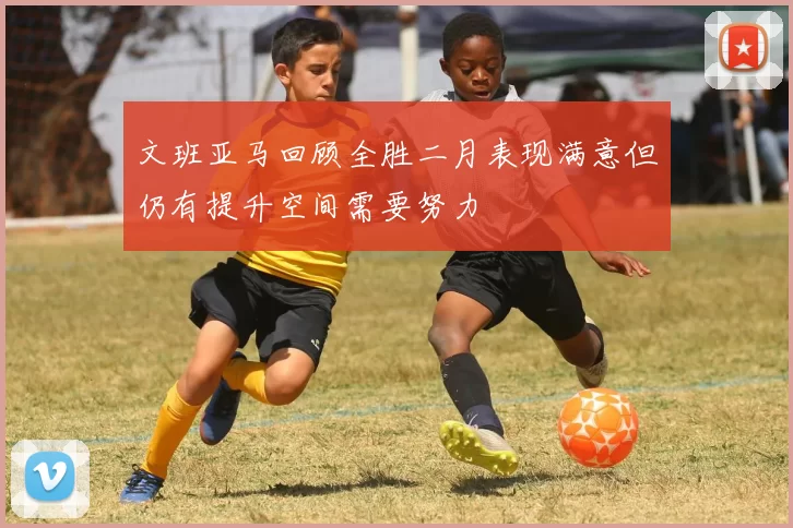文班亚马回顾全胜二月表现满意但仍有提升空间需要努力