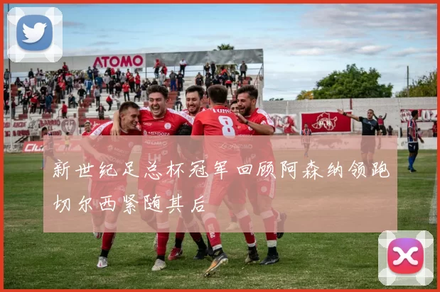 新世纪足总杯冠军回顾阿森纳领跑切尔西紧随其后