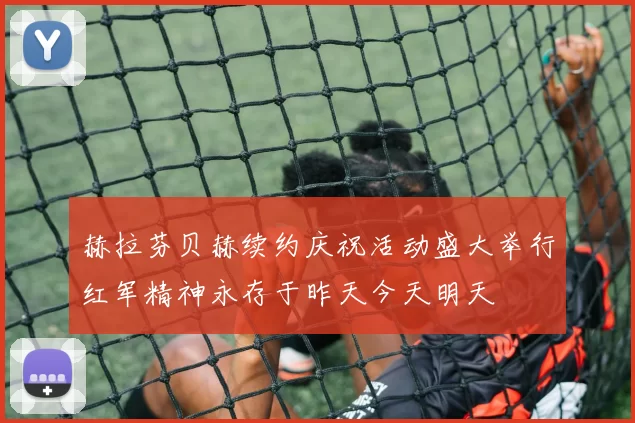 赫拉芬贝赫续约庆祝活动盛大举行红军精神永存于昨天今天明天