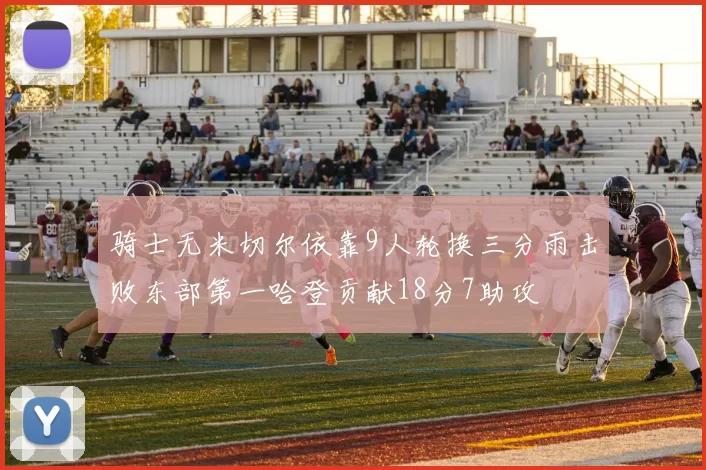 骑士无米切尔依靠9人轮换三分雨击败东部第一哈登贡献18分7助攻