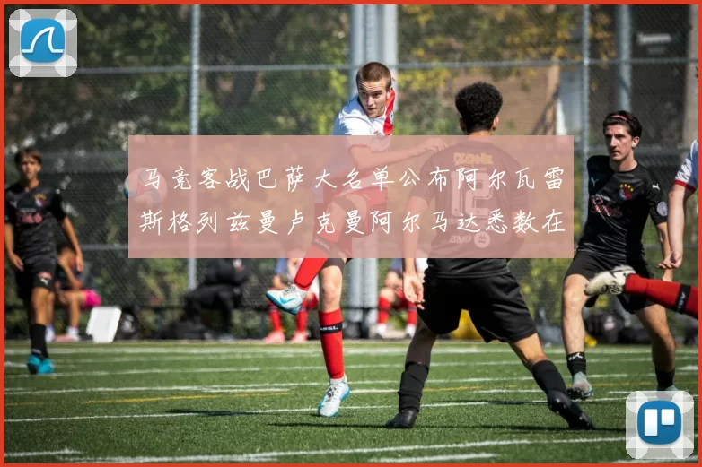 马竞客战巴萨大名单公布阿尔瓦雷斯格列兹曼卢克曼阿尔马达悉数在列