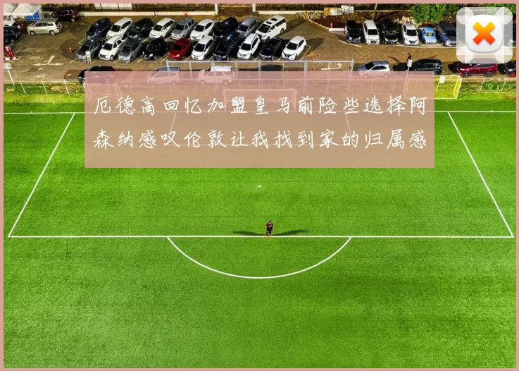 厄德高回忆加盟皇马前险些选择阿森纳感叹伦敦让我找到家的归属感