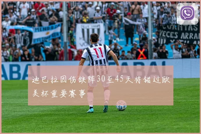 迪巴拉因伤缺阵30至45天将错过欧美杯重要赛事