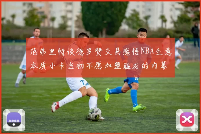 范弗里特谈德罗赞交易感悟NBA生意本质小卡当初不愿加盟猛龙的内幕揭秘