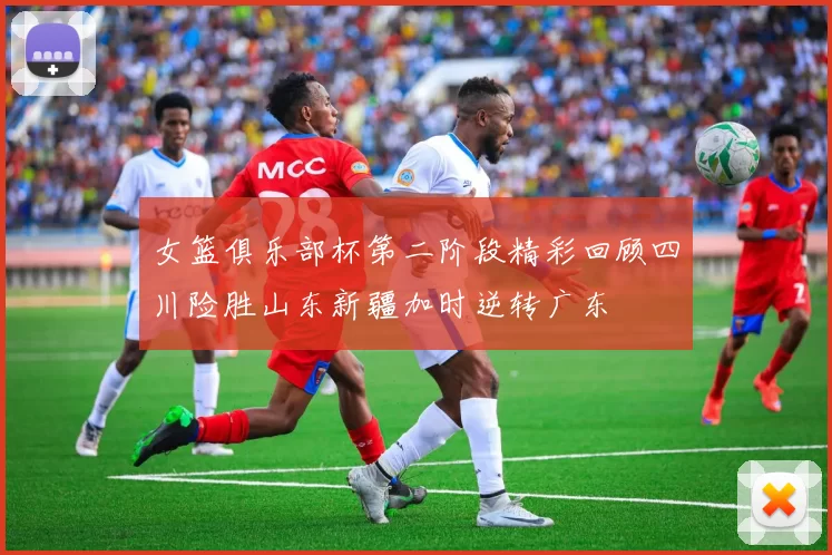 女篮俱乐部杯第二阶段精彩回顾四川险胜山东新疆加时逆转广东
