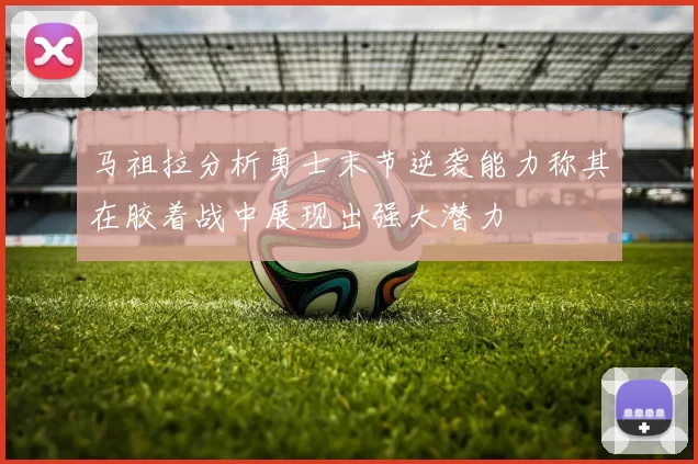 马祖拉分析勇士末节逆袭能力称其在胶着战中展现出强大潜力