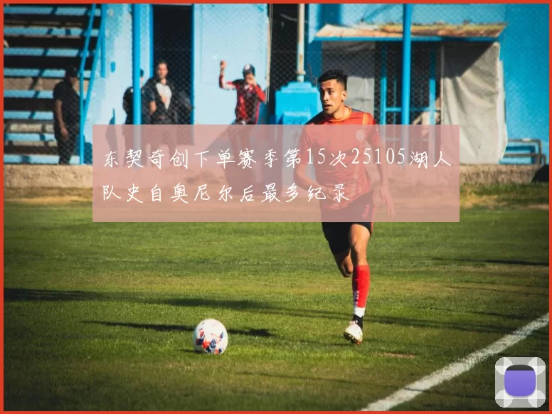 东契奇创下单赛季第15次25105湖人队史自奥尼尔后最多纪录