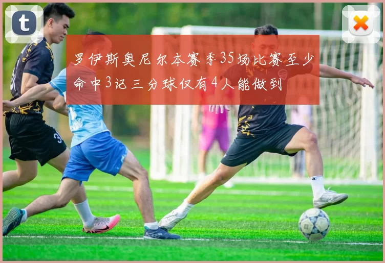 罗伊斯奥尼尔本赛季35场比赛至少命中3记三分球仅有4人能做到