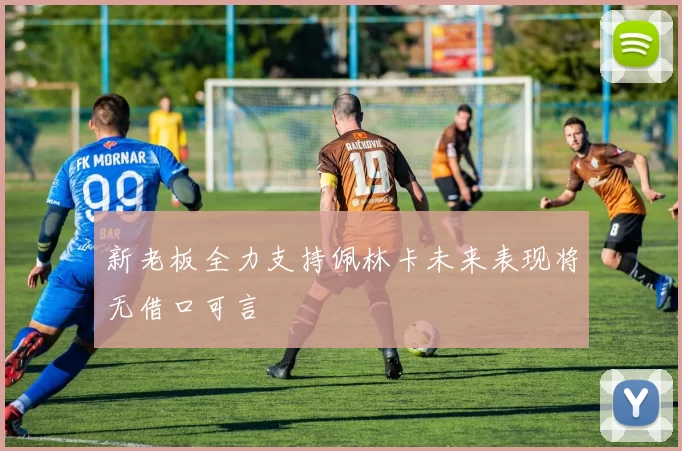 新老板全力支持佩林卡未来表现将无借口可言