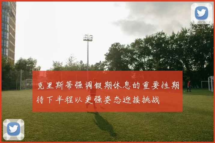 克里斯蒂强调假期休息的重要性期待下半程以更强姿态迎接挑战