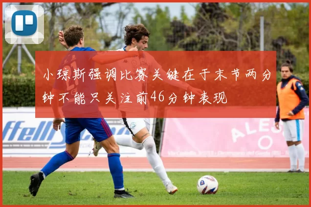 小琼斯强调比赛关键在于末节两分钟不能只关注前46分钟表现