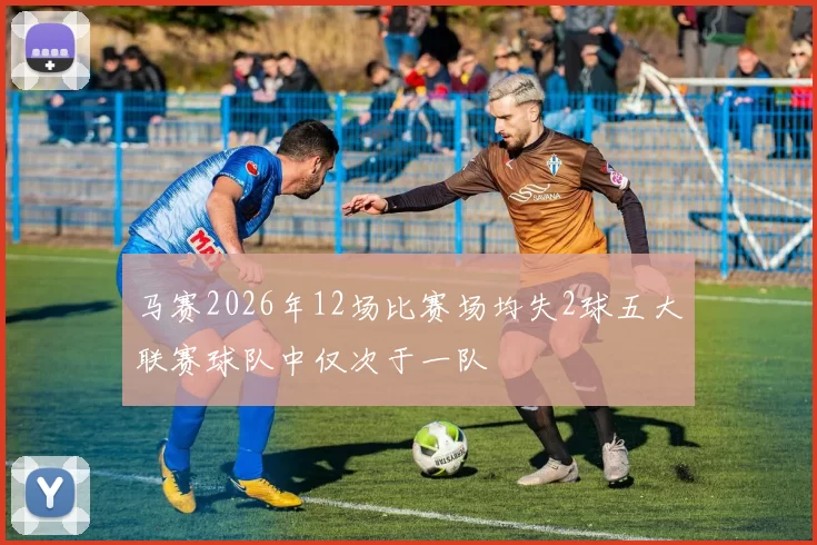 马赛2026年12场比赛场均失2球五大联赛球队中仅次于一队