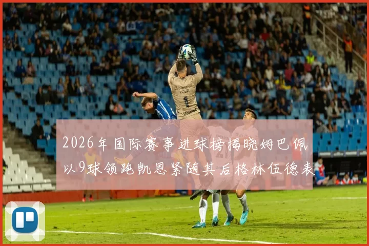 2026年国际赛事进球榜揭晓姆巴佩以9球领跑凯恩紧随其后格林伍德表现出色