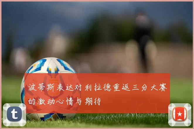 波蒂斯表达对利拉德重返三分大赛的激动心情与期待