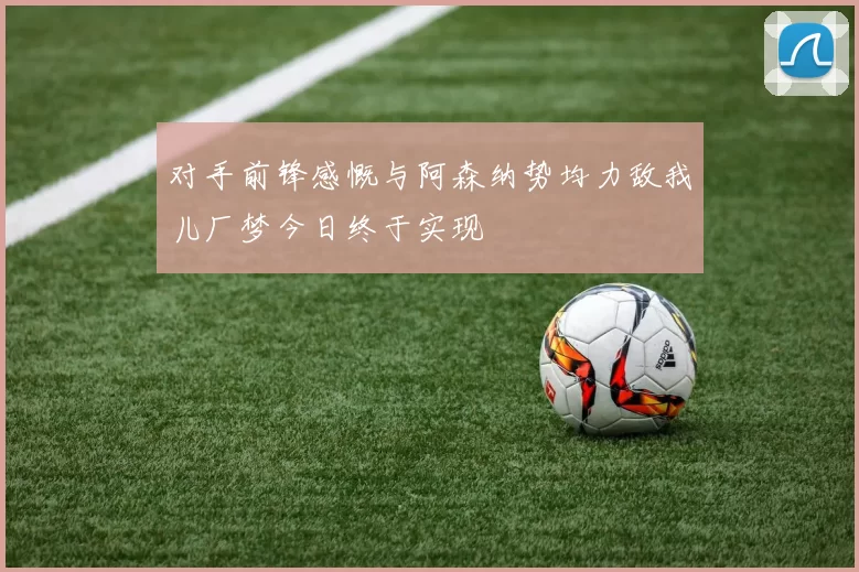 对手前锋感慨与阿森纳势均力敌我儿厂梦今日终于实现